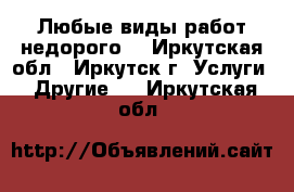 Любые виды работ недорого  - Иркутская обл., Иркутск г. Услуги » Другие   . Иркутская обл.